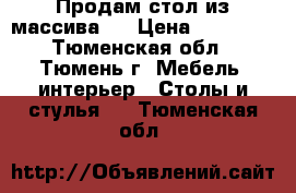 Продам стол из массива . › Цена ­ 40 000 - Тюменская обл., Тюмень г. Мебель, интерьер » Столы и стулья   . Тюменская обл.